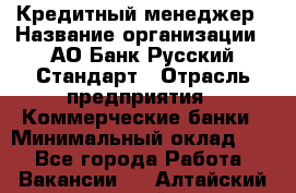 Кредитный менеджер › Название организации ­ АО Банк Русский Стандарт › Отрасль предприятия ­ Коммерческие банки › Минимальный оклад ­ 1 - Все города Работа » Вакансии   . Алтайский край